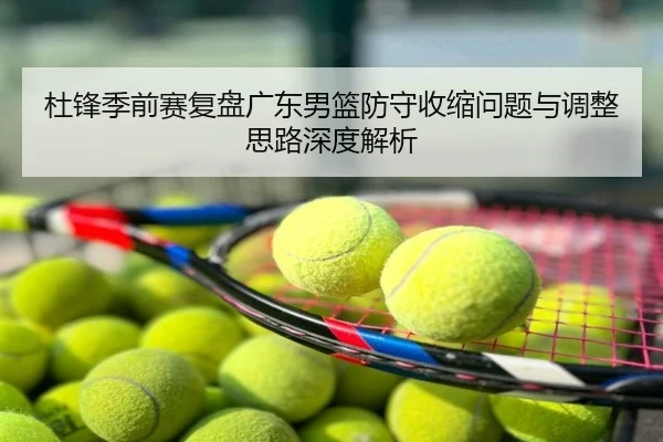 杜锋季前赛复盘广东男篮防守收缩问题与调整思路深度解析