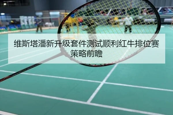 维斯塔潘新升级套件测试顺利红牛排位赛策略前瞻