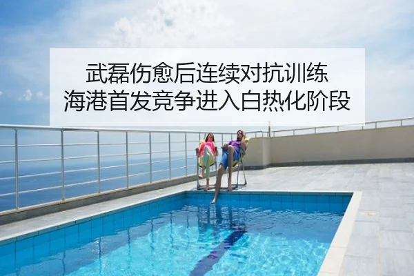 武磊伤愈后连续对抗训练 海港首发竞争进入白热化阶段