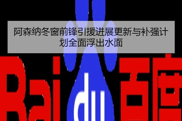阿森纳冬窗前锋引援进展更新与补强计划全面浮出水面